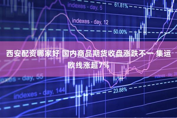 西安配资哪家好 国内商品期货收盘涨跌不一 集运欧线涨超7%