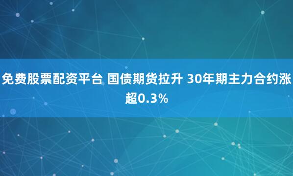 免费股票配资平台 国债期货拉升 30年期主力合约涨超0.3%