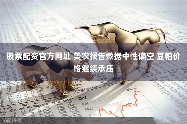 股票配资官方网址 美农报告数据中性偏空 豆粕价格继续承压