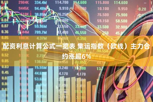 配资利息计算公式一览表 集运指数（欧线）主力合约涨超6%