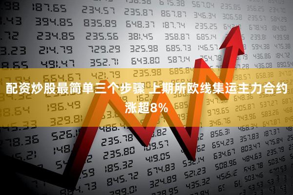 配资炒股最简单三个步骤 上期所欧线集运主力合约涨超8%